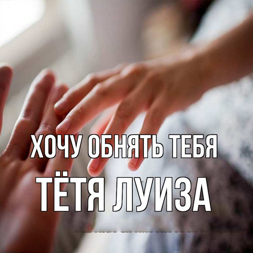 Открытка на каждый день с именем, Тётя-Луиза Хочу обнять тебя прикосновение Прикольная открытка с пожеланием онлайн скачать бесплатно 