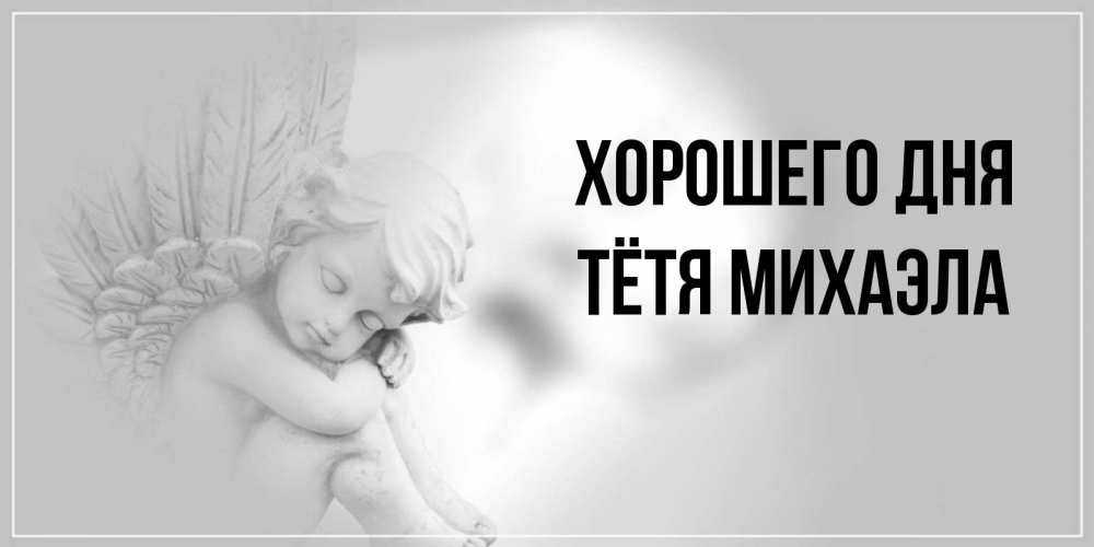 Открытка на каждый день с именем, Тётя-Михаэла Хорошего дня ангел Прикольная открытка с пожеланием онлайн скачать бесплатно 