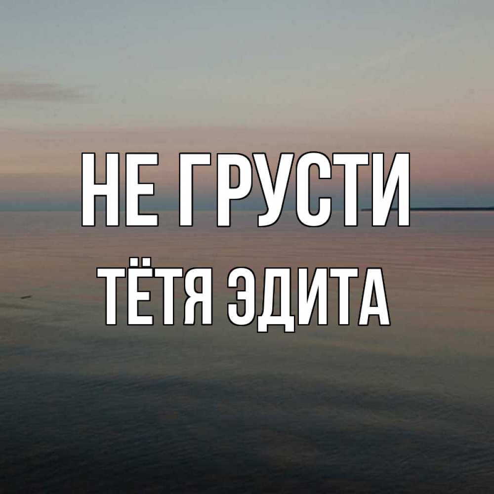 Открытка на каждый день с именем, Тётя-Эдита Не грусти водная гладь Прикольная открытка с пожеланием онлайн скачать бесплатно 