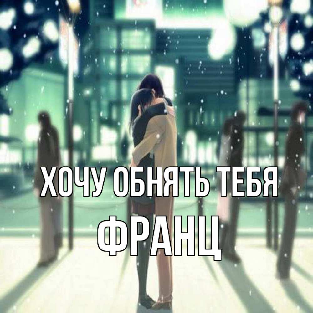 Открытка на каждый день с именем, Франц Хочу обнять тебя парень обнимает подругу Прикольная открытка с пожеланием онлайн скачать бесплатно 