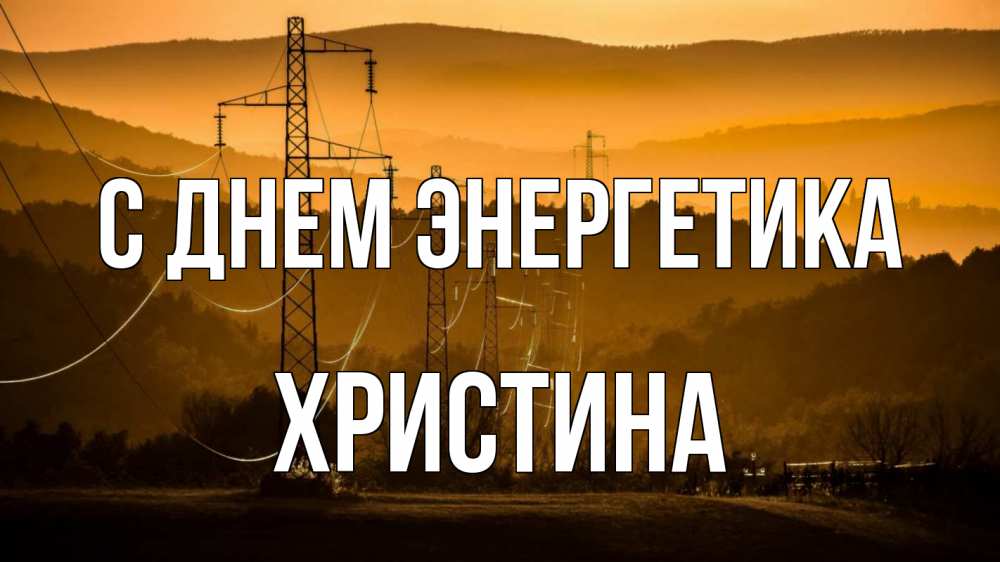 Открытка на каждый день с именем, Христина С днем энергетика ЛЭП провода горы закат Прикольная открытка с пожеланием онлайн скачать бесплатно 
