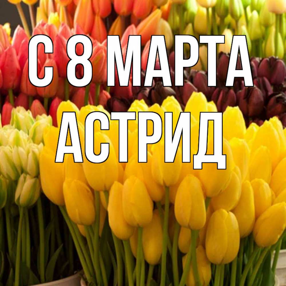Открытка на каждый день с именем, Астрид С 8 марта цветы Прикольная открытка с пожеланием онлайн скачать бесплатно 