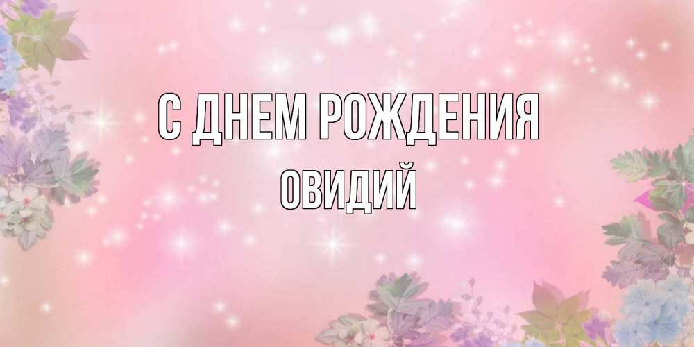 Открытка на каждый день с именем, Овидий С днем рождения открыта с цветами в нежных тонах Прикольная открытка с пожеланием онлайн скачать бесплатно 