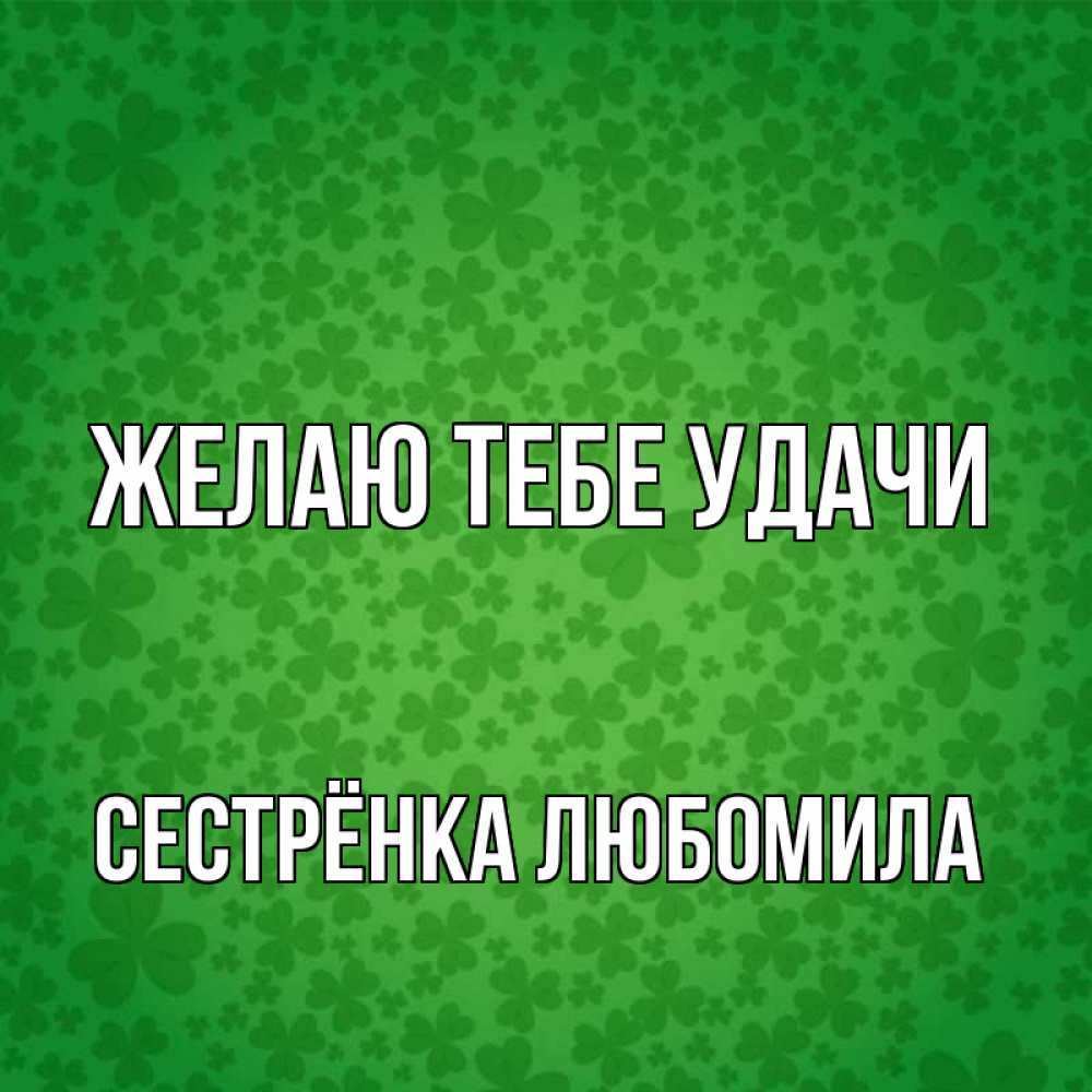 Открытка на каждый день с именем, Сестрёнка-Любомила Желаю тебе удачи много листочков на удачу Прикольная открытка с пожеланием онлайн скачать бесплатно 
