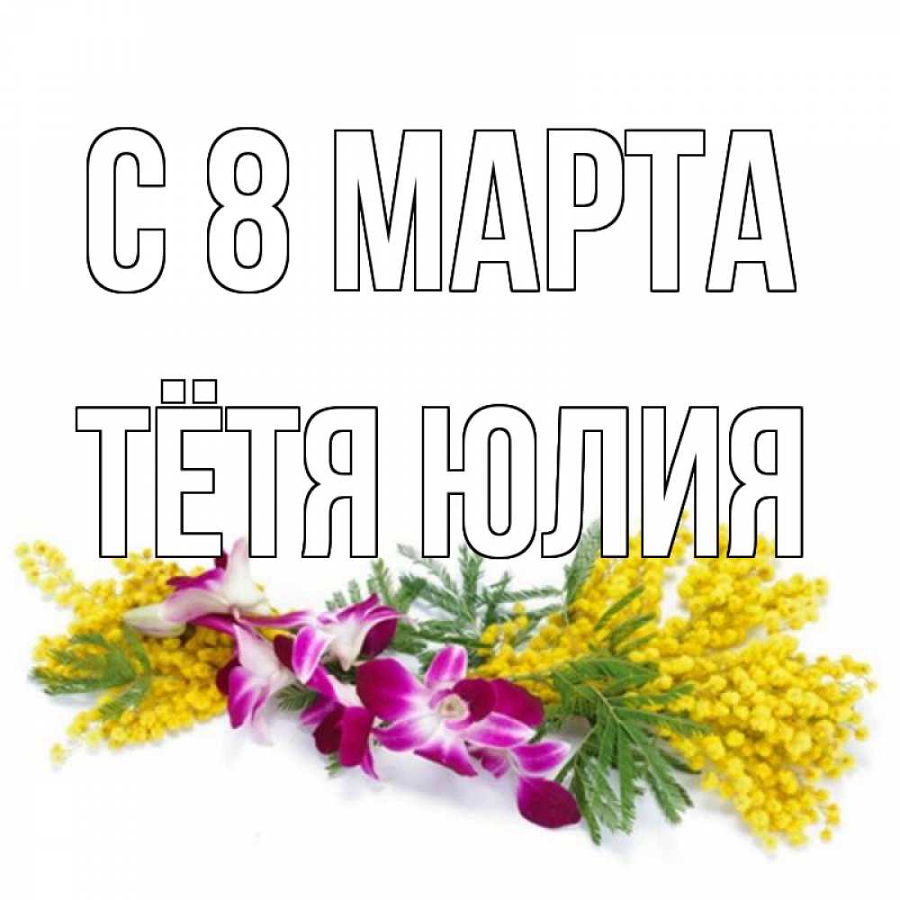 Открытка на каждый день с именем, Тётя-Юлия С 8 марта открытка на международный женский день с цветами  1 Прикольная открытка с пожеланием онлайн скачать бесплатно 