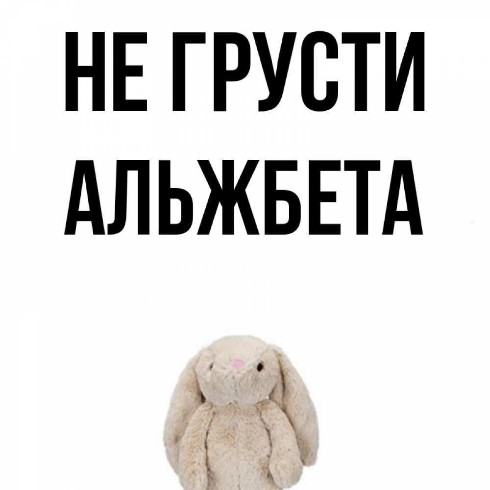 Открытка на каждый день с именем, Альжбета Не грусти детская игрушка зайчика Прикольная открытка с пожеланием онлайн скачать бесплатно 