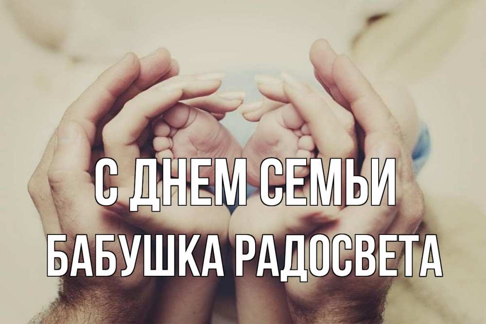 Открытка на каждый день с именем, Бабушка-Радосвета С днем семьи Семья, малыш, руки Прикольная открытка с пожеланием онлайн скачать бесплатно 
