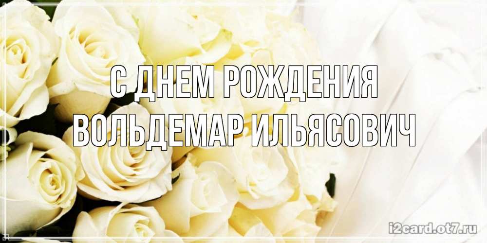 Открытка на каждый день с именем, Вольдемар-Ильясович С днем рождения белые розы в букете Прикольная открытка с пожеланием онлайн скачать бесплатно 