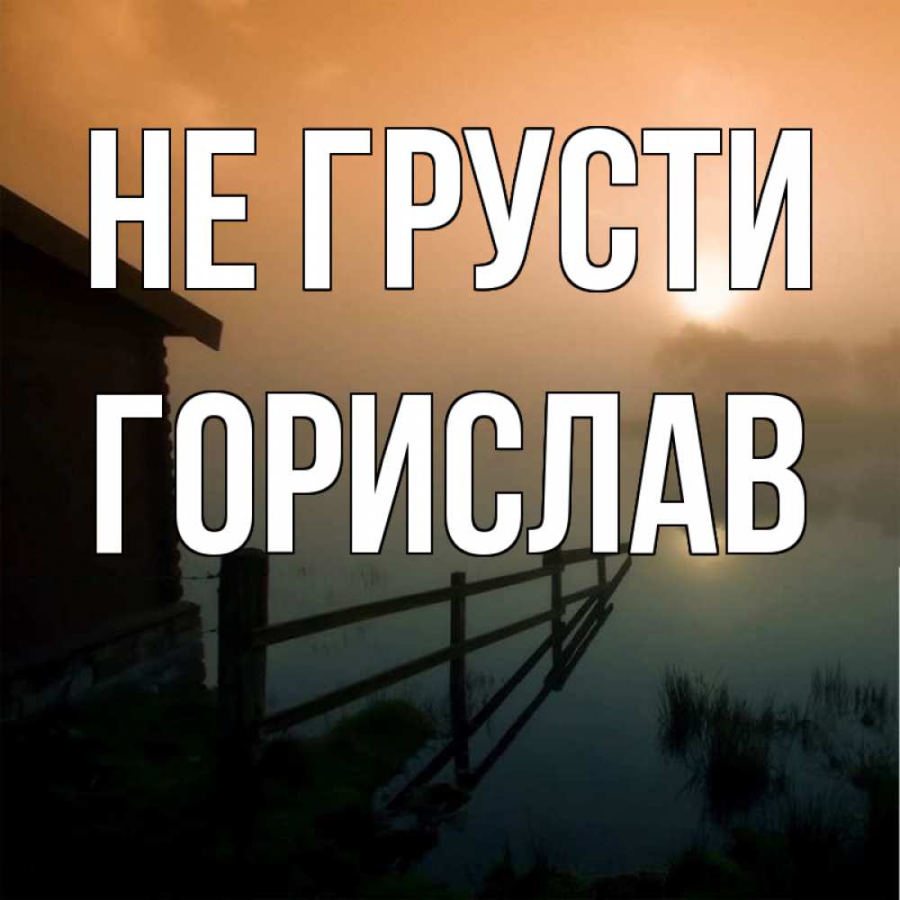 Открытка на каждый день с именем, Горислав Не грусти дом у озера Прикольная открытка с пожеланием онлайн скачать бесплатно 
