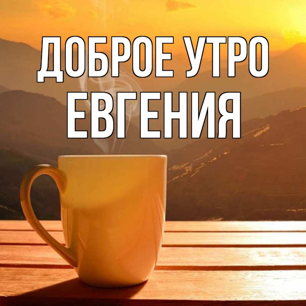 Открытка на каждый день с именем, Евгения Доброе утро кофе в горах Прикольная открытка с пожеланием онлайн скачать бесплатно 