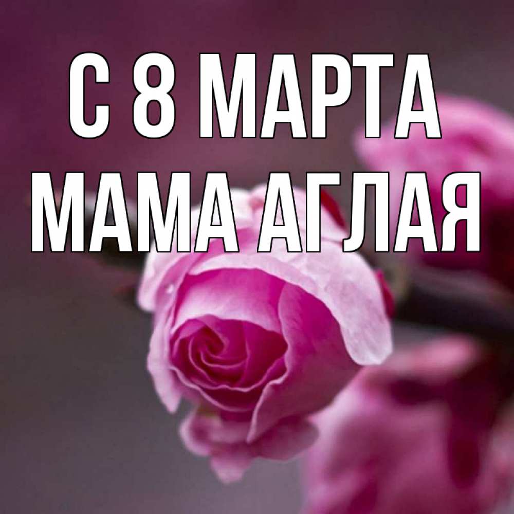 Открытка на каждый день с именем, Мама-Аглая С 8 МАРТА весна Прикольная открытка с пожеланием онлайн скачать бесплатно 