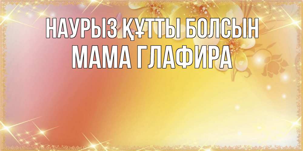 Открытка на каждый день с именем, Мама-Глафира Наурыз құтты болсын бесплатные открытки на международный женский день Прикольная открытка с пожеланием онлайн скачать бесплатно 