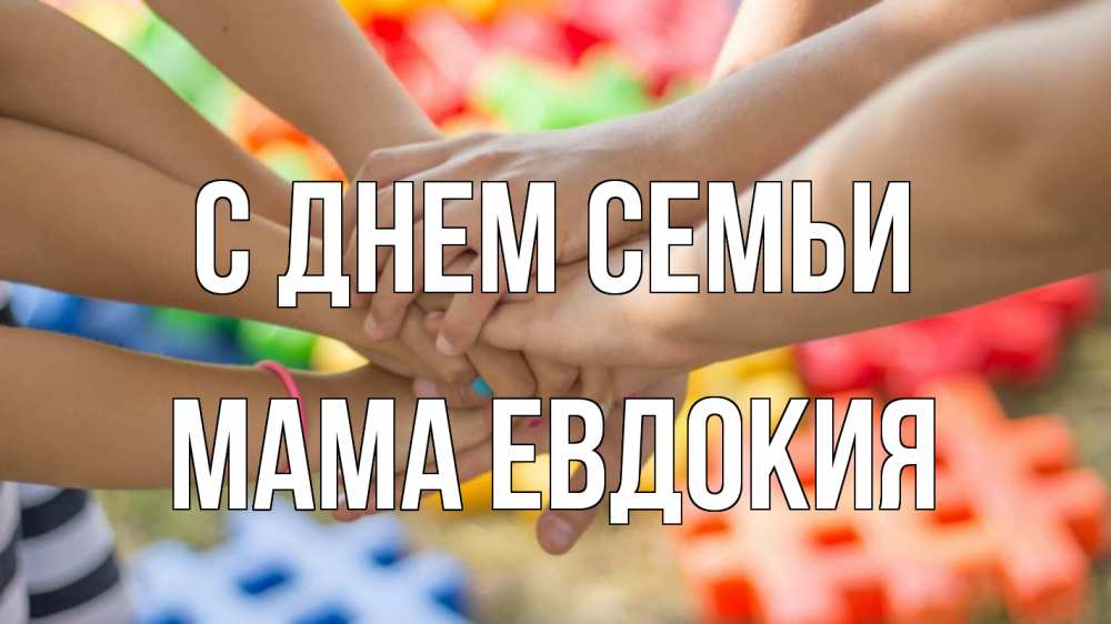 Открытка на каждый день с именем, Мама-Евдокия С днем семьи руки Прикольная открытка с пожеланием онлайн скачать бесплатно 