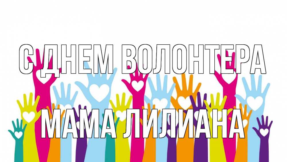 Открытка на каждый день с именем, Мама-Лилиана С днем волонтера С днем волонтера Прикольная открытка с пожеланием онлайн скачать бесплатно 
