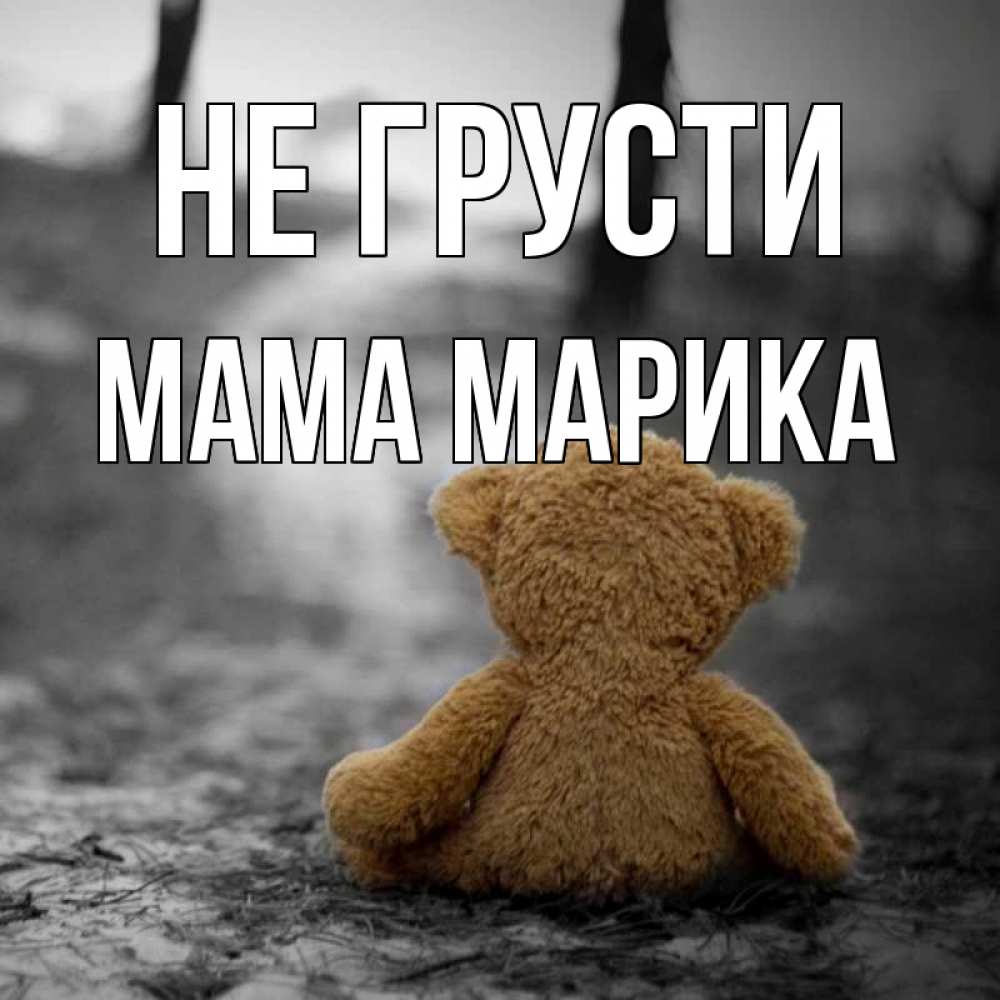 Открытка на каждый день с именем, Мама-Марика Не грусти медведь со спин Прикольная открытка с пожеланием онлайн скачать бесплатно 