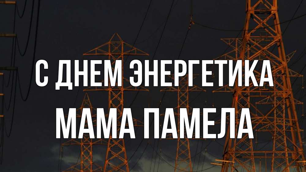 Открытка на каждый день с именем, Мама-Памела С днем энергетика ночь, лэп Прикольная открытка с пожеланием онлайн скачать бесплатно 