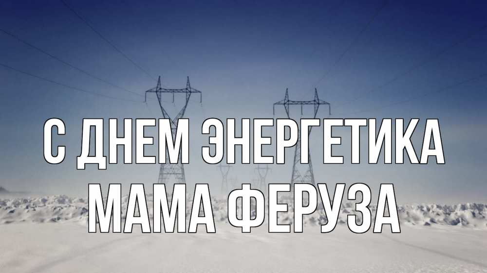 Открытка на каждый день с именем, Мама-Феруза С днем энергетика снег зима Прикольная открытка с пожеланием онлайн скачать бесплатно 