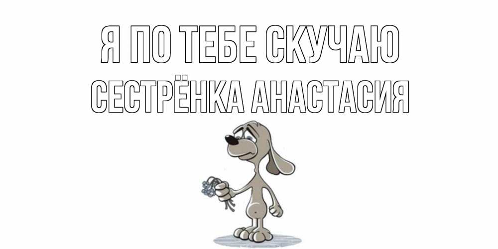 Открытка на каждый день с именем, Сестрёнка-Анастасия Я по тебе скучаю я по тебе скучаю с песиком Прикольная открытка с пожеланием онлайн скачать бесплатно 
