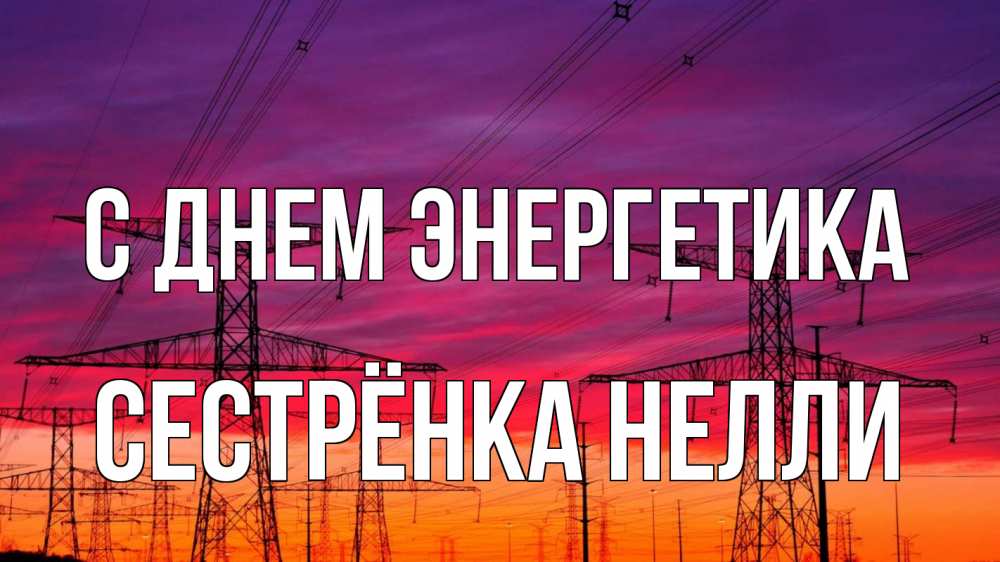 Открытка на каждый день с именем, Сестрёнка-Нелли С днем энергетика энергия электричество закат Прикольная открытка с пожеланием онлайн скачать бесплатно 