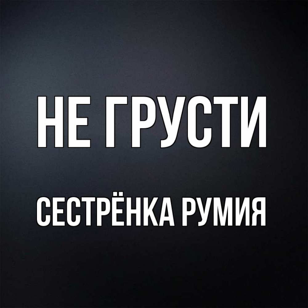 Открытка на каждый день с именем, Сестрёнка-Румия Не грусти Градиент серый Прикольная открытка с пожеланием онлайн скачать бесплатно 