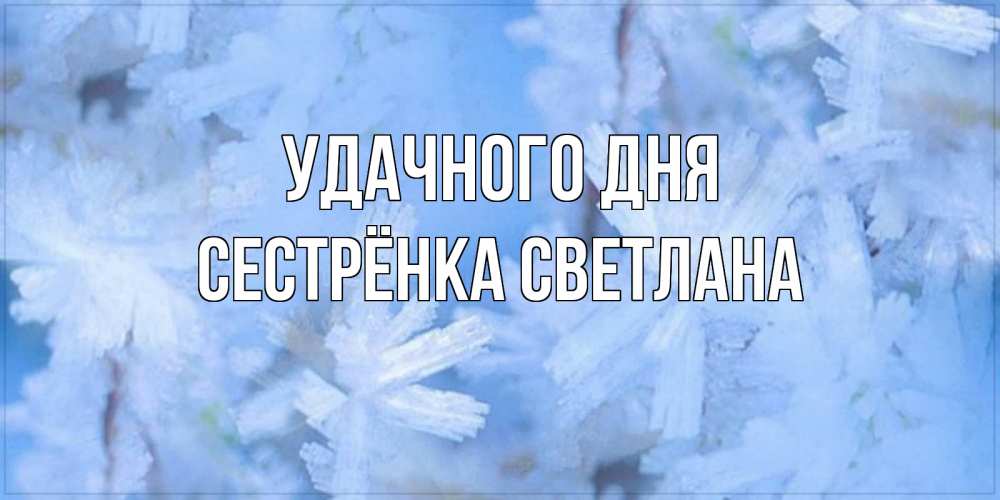Открытка на каждый день с именем, Сестрёнка-Светлана Удачного дня открытка на зимний день Прикольная открытка с пожеланием онлайн скачать бесплатно 
