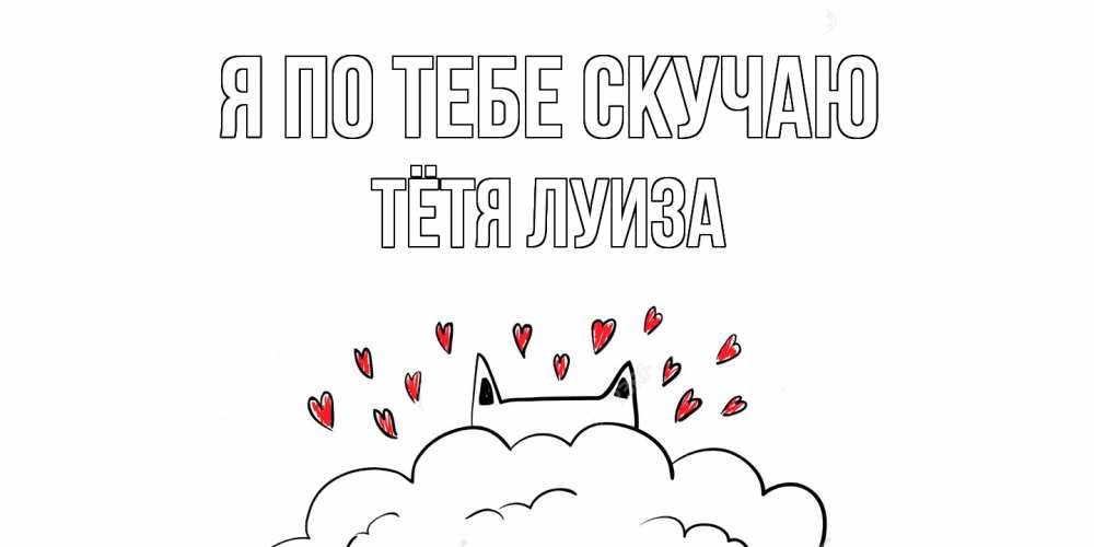 Открытка на каждый день с именем, Тётя-Луиза Я по тебе скучаю котик скучает по тебе очень с сердечками Прикольная открытка с пожеланием онлайн скачать бесплатно 