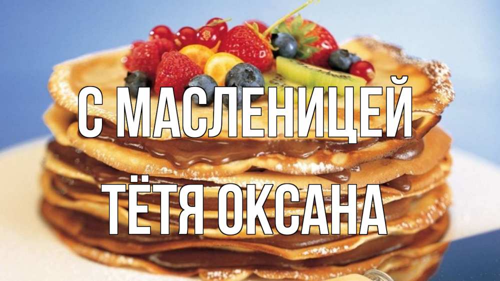 Открытка на каждый день с именем, Тётя-Оксана С масленицей торт, блины, ягоды Прикольная открытка с пожеланием онлайн скачать бесплатно 