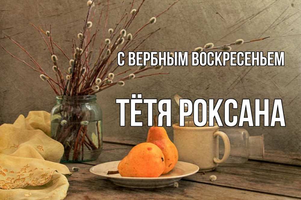 Открытка на каждый день с именем, Тётя-Роксана С вербным воскресеньем верба Прикольная открытка с пожеланием онлайн скачать бесплатно 