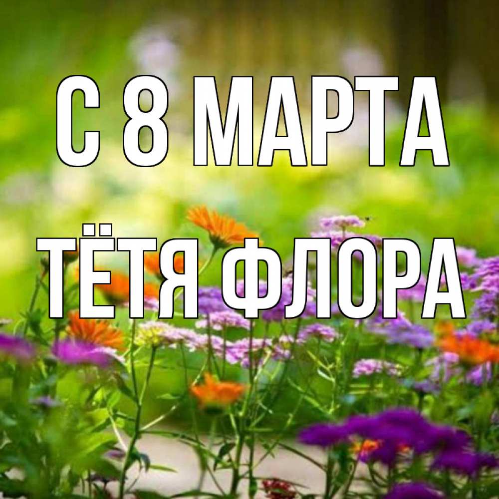 Открытка на каждый день с именем, Тётя-Флора С 8 марта цветы Прикольная открытка с пожеланием онлайн скачать бесплатно 