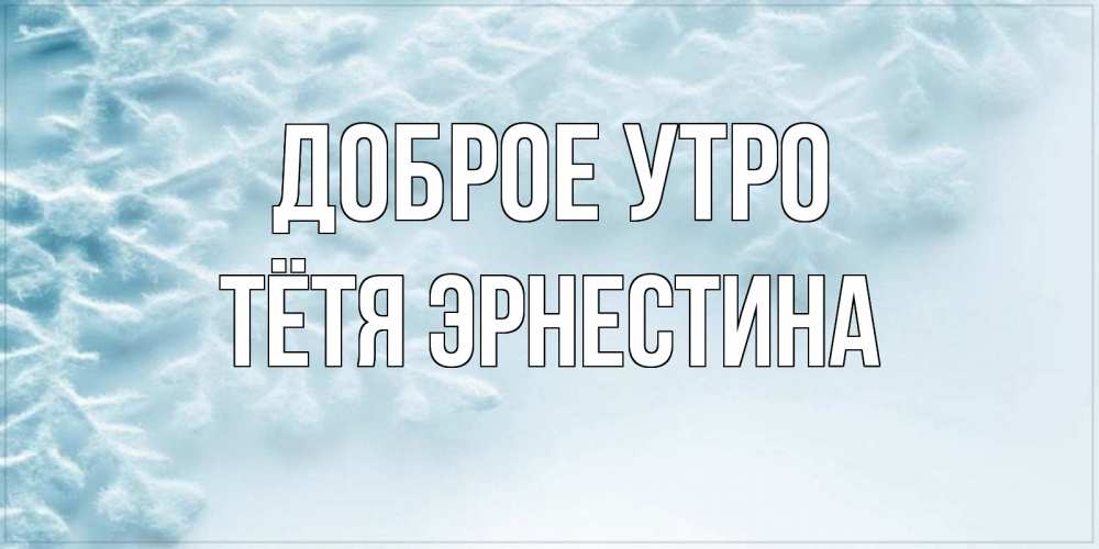 Открытка на каждый день с именем, Тётя-Эрнестина Доброе утро классное зимнее утро Прикольная открытка с пожеланием онлайн скачать бесплатно 