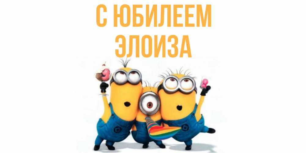 Открытка на каждый день с именем, Элоиза С юбилеем миньоны Прикольная открытка с пожеланием онлайн скачать бесплатно 