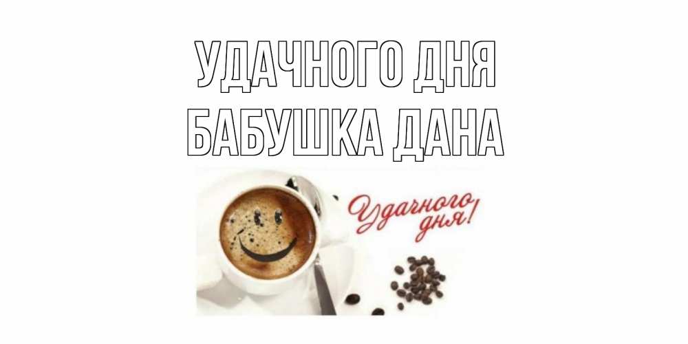 Открытка на каждый день с именем, Бабушка-Дана Удачного дня кофе Прикольная открытка с пожеланием онлайн скачать бесплатно 