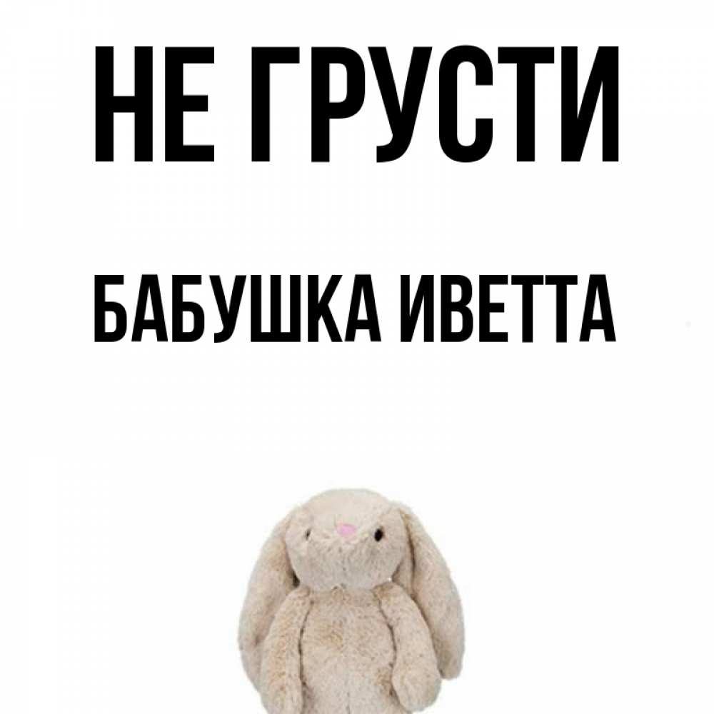 Открытка на каждый день с именем, Бабушка-Иветта Не грусти детская игрушка зайчика Прикольная открытка с пожеланием онлайн скачать бесплатно 