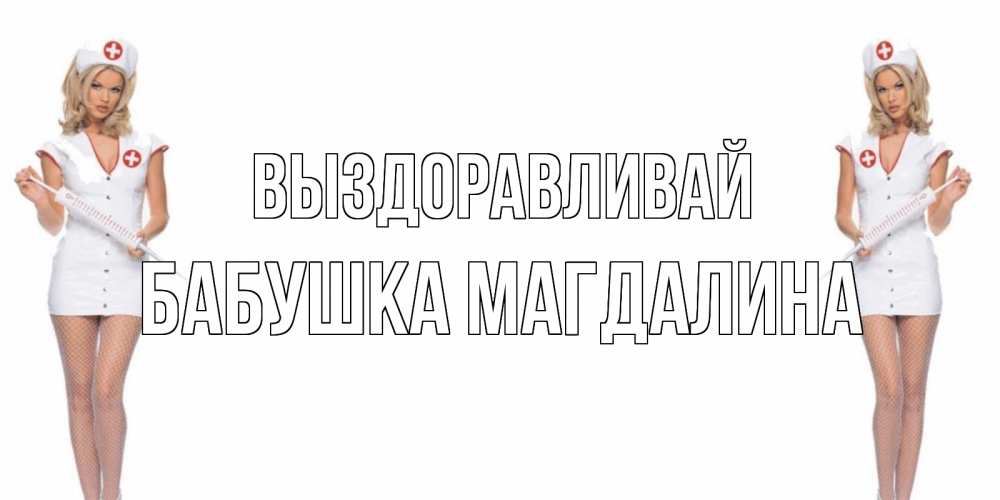 Открытка на каждый день с именем, Бабушка-Магдалина Выздоравливай открытки с медсестрой Прикольная открытка с пожеланием онлайн скачать бесплатно 