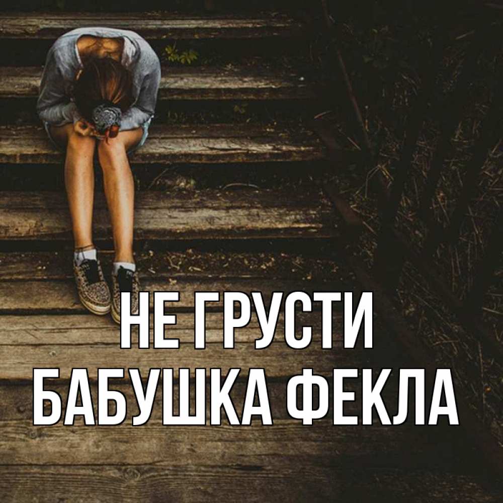 Открытка на каждый день с именем, Бабушка-Фекла Не грусти девушка сидит на деревянных ступеньках Прикольная открытка с пожеланием онлайн скачать бесплатно 