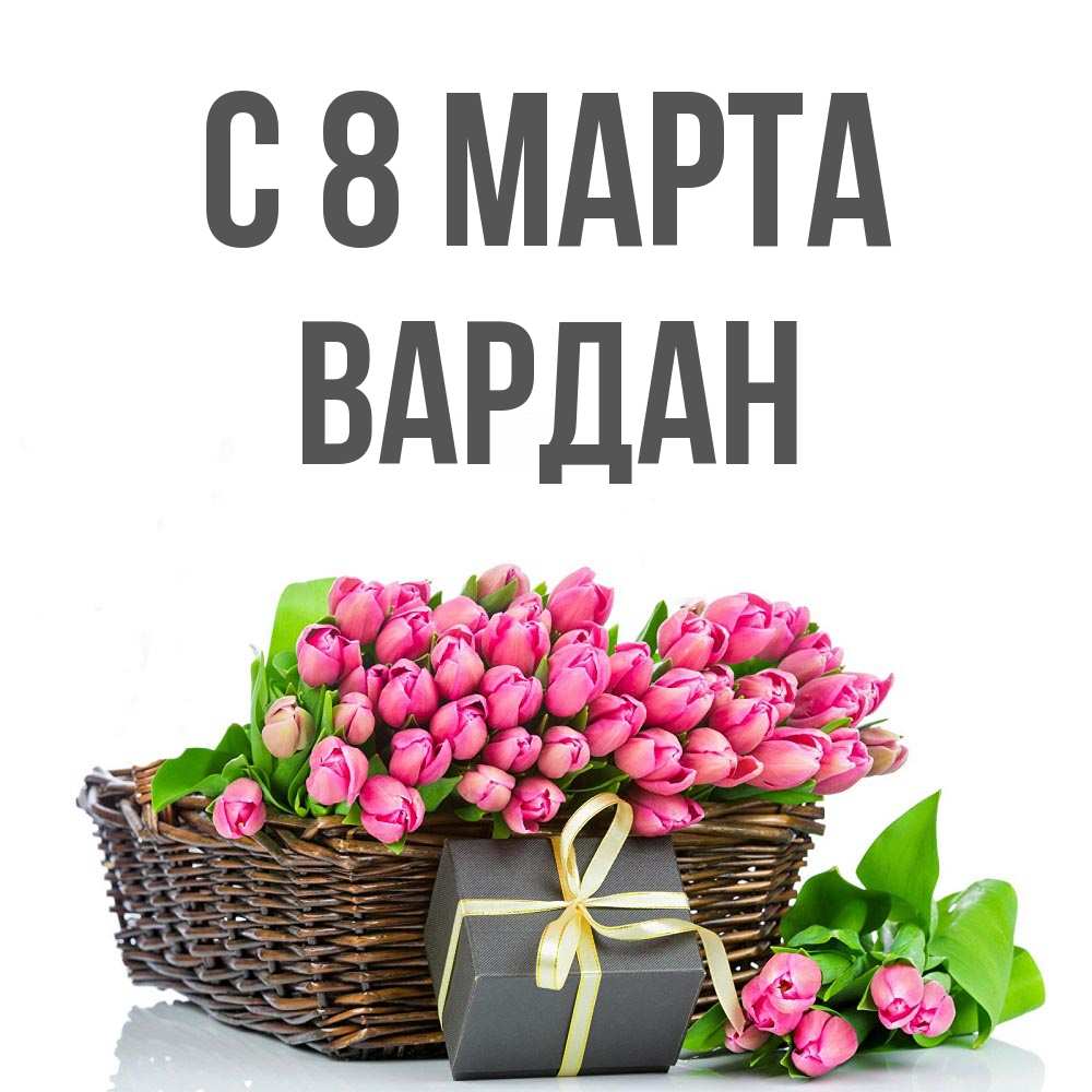Открытка на каждый день с именем, Вардан С 8 МАРТА цветы Прикольная открытка с пожеланием онлайн скачать бесплатно 