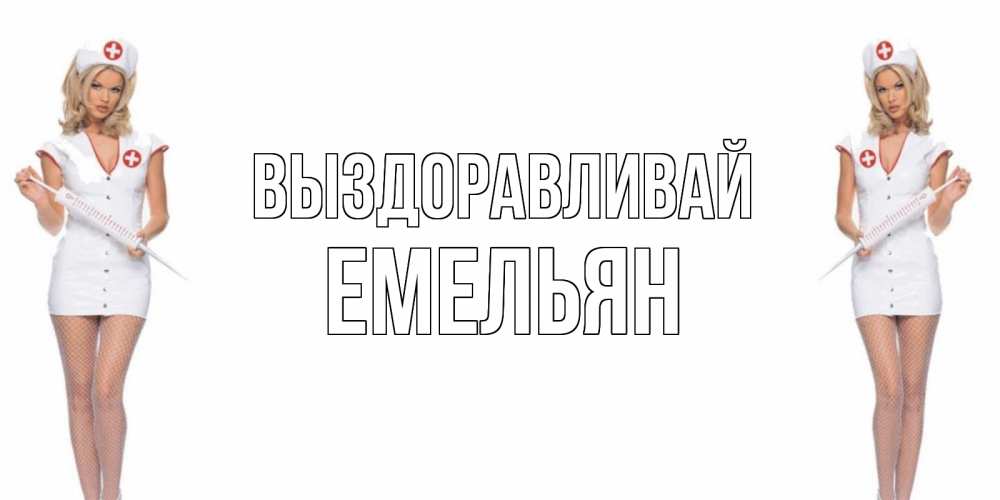 Открытка на каждый день с именем, Емельян Выздоравливай открытки с медсестрой Прикольная открытка с пожеланием онлайн скачать бесплатно 