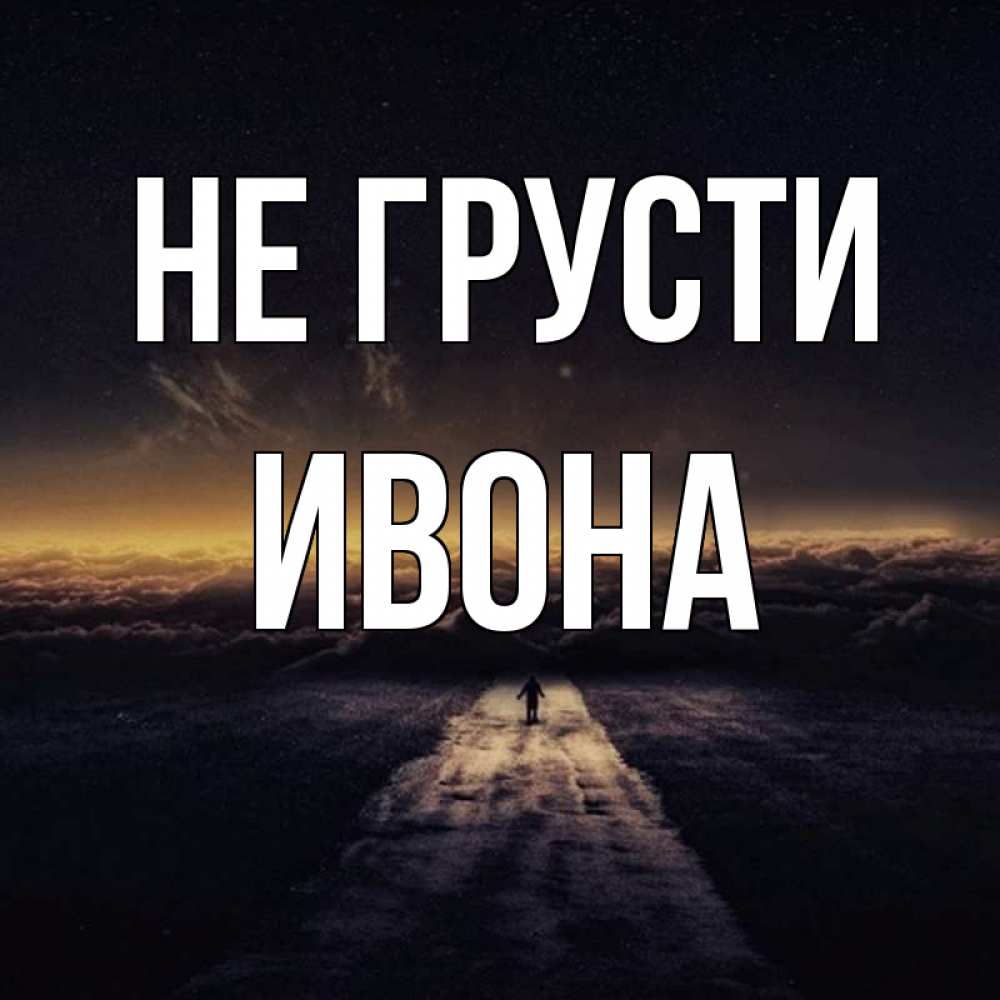 Открытка на каждый день с именем, Ивона Не грусти дорога в никуда Прикольная открытка с пожеланием онлайн скачать бесплатно 