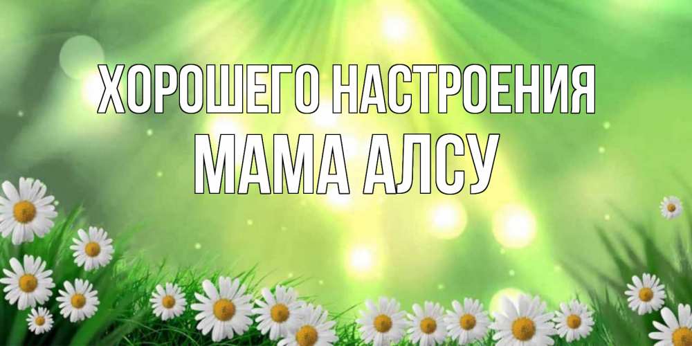 Открытка на каждый день с именем, Мама-Алсу Хорошего настроения открытка с ромашками и солнечными лучами Прикольная открытка с пожеланием онлайн скачать бесплатно 