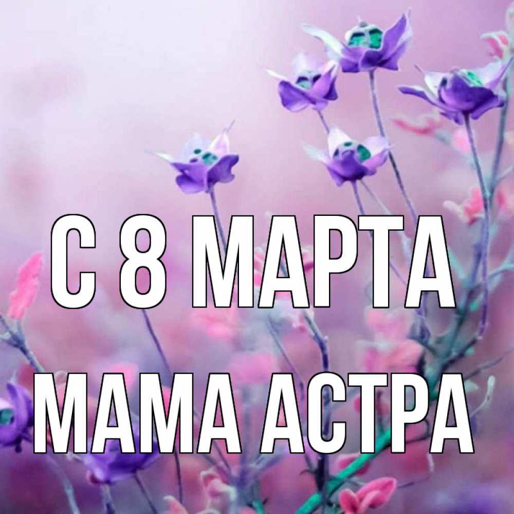 Открытка на каждый день с именем, Мама-Астра С 8 МАРТА международный женский день 2 Прикольная открытка с пожеланием онлайн скачать бесплатно 