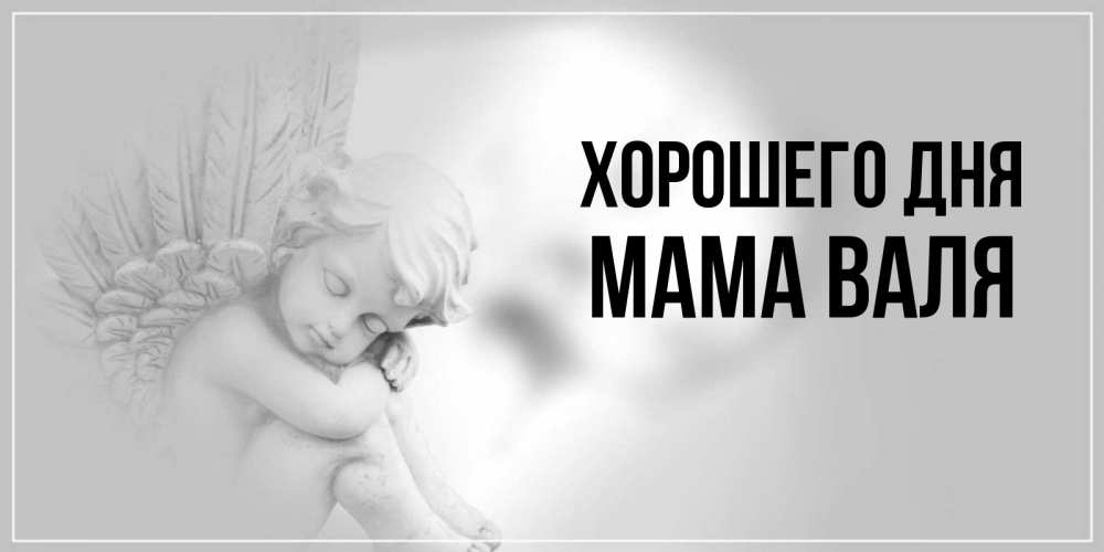 Открытка на каждый день с именем, Мама-Валя Хорошего дня ангел Прикольная открытка с пожеланием онлайн скачать бесплатно 