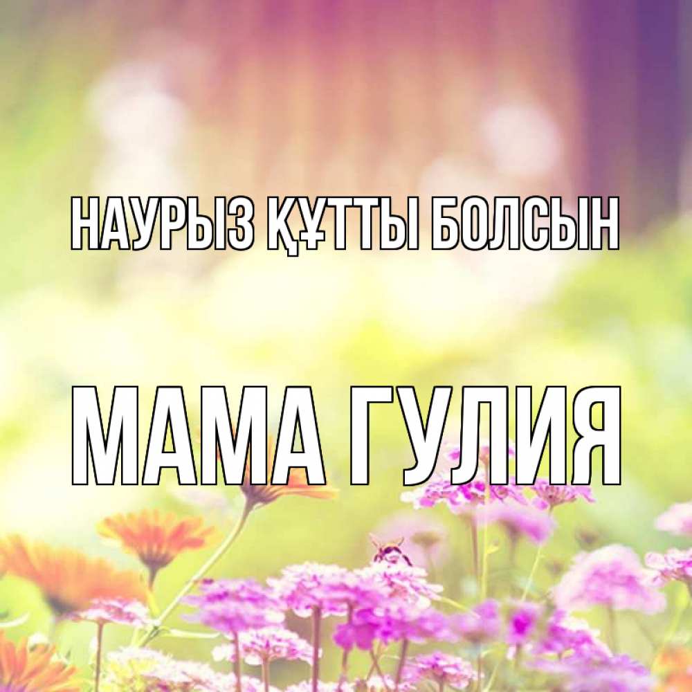Открытка на каждый день с именем, Мама-Гулия Наурыз құтты болсын цветы весна Прикольная открытка с пожеланием онлайн скачать бесплатно 