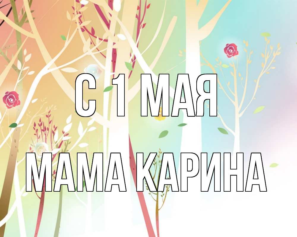 Открытка на каждый день с именем, Мама-Карина С 1 мая С 1 мая 1 Прикольная открытка с пожеланием онлайн скачать бесплатно 
