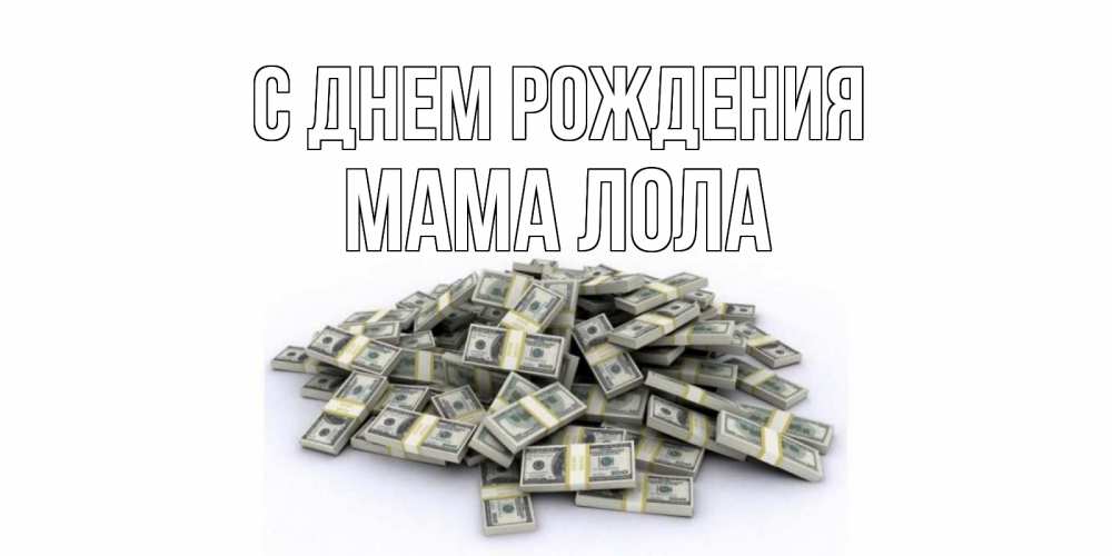 Открытка на каждый день с именем, Мама-Лола С днем рождения деньги, доллары Прикольная открытка с пожеланием онлайн скачать бесплатно 