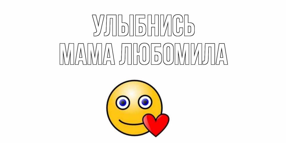 Открытка на каждый день с именем, Мама-Любомила Улыбнись смайл,сердце Прикольная открытка с пожеланием онлайн скачать бесплатно 