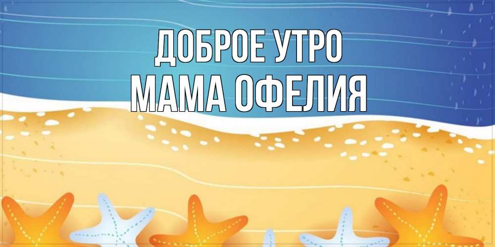 Открытка на каждый день с именем, Мама-Офелия Доброе утро красивая морская тема Прикольная открытка с пожеланием онлайн скачать бесплатно 