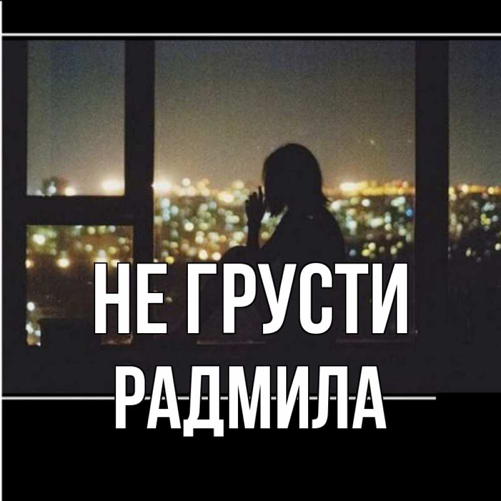 Открытка на каждый день с именем, Радмила Не грусти смотрит на ночной город Прикольная открытка с пожеланием онлайн скачать бесплатно 
