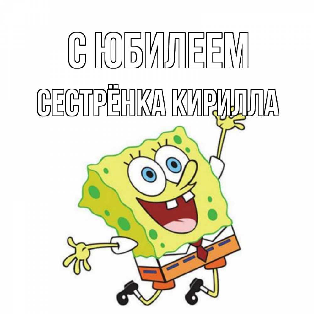 Открытка на каждый день с именем, Сестрёнка-Кирилла С юбилеем губка боб Прикольная открытка с пожеланием онлайн скачать бесплатно 