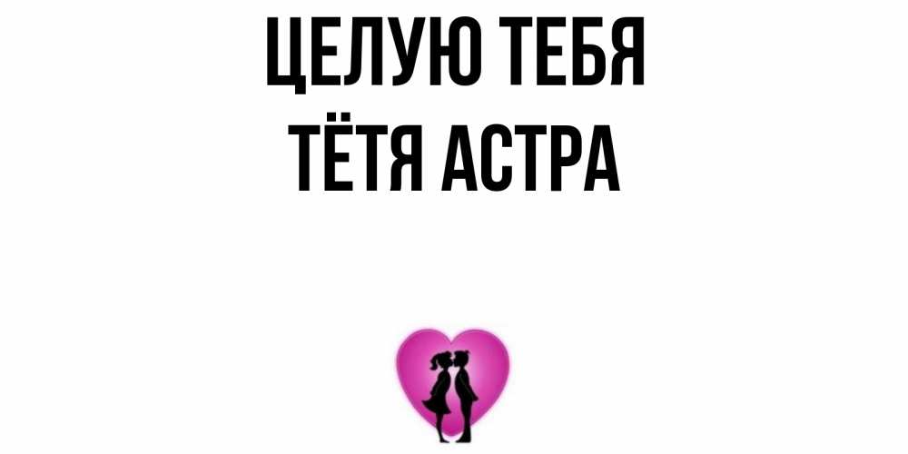 Открытка на каждый день с именем, Тётя-Астра Целую тебя поцелуй Прикольная открытка с пожеланием онлайн скачать бесплатно 