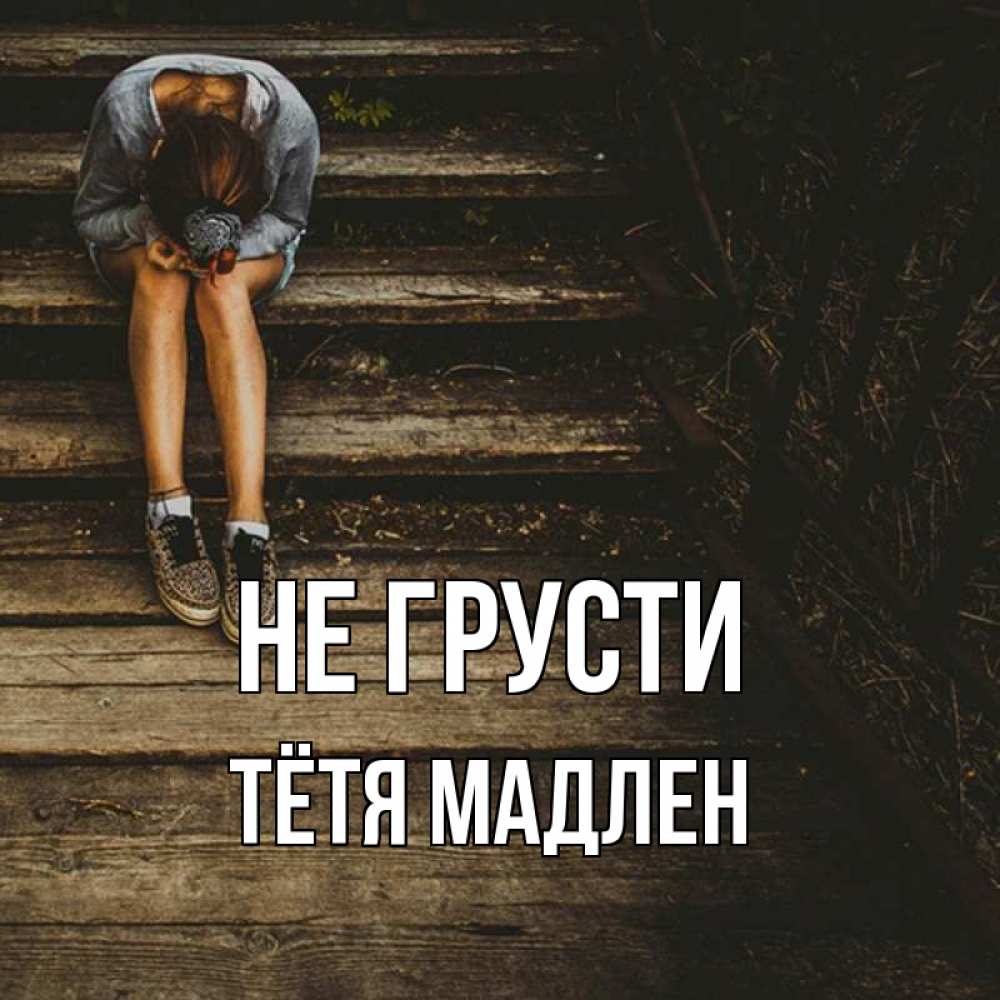 Открытка на каждый день с именем, Тётя-Мадлен Не грусти девушка сидит на деревянных ступеньках Прикольная открытка с пожеланием онлайн скачать бесплатно 